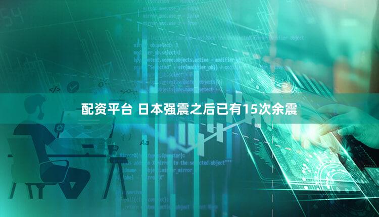 配资平台 日本强震之后已有15次余震
