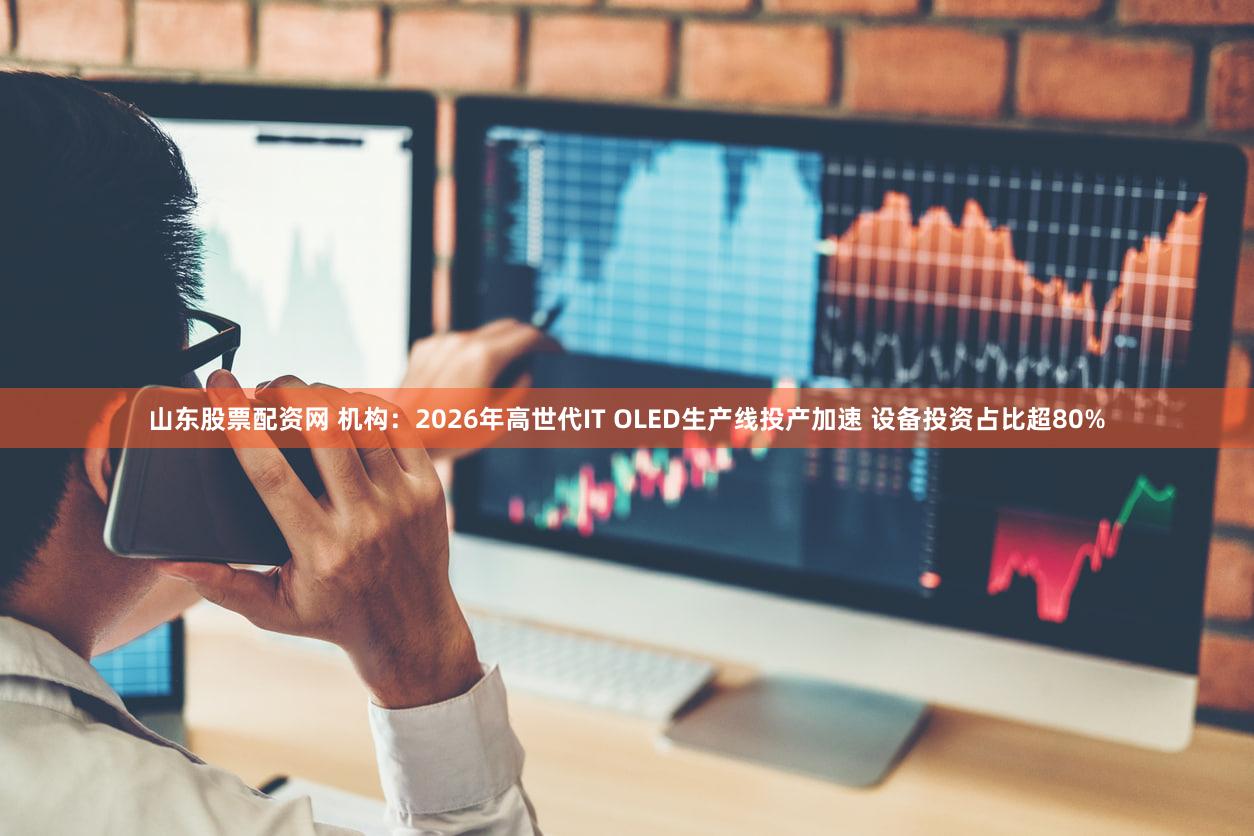 山东股票配资网 机构：2026年高世代IT OLED生产线投产加速 设备投资占比超80%